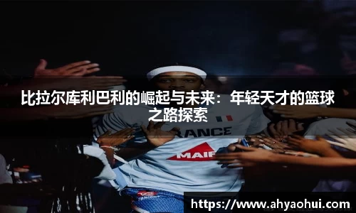 比拉尔库利巴利的崛起与未来：年轻天才的篮球之路探索