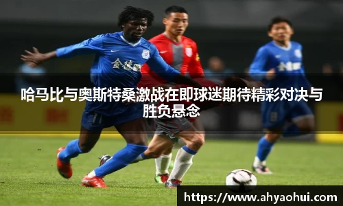哈马比与奥斯特桑激战在即球迷期待精彩对决与胜负悬念