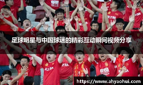 足球明星与中国球迷的精彩互动瞬间视频分享